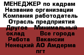 МЕНЕДЖЕР по кадрам › Название организации ­ Компания-работодатель › Отрасль предприятия ­ Другое › Минимальный оклад ­ 1 - Все города Работа » Вакансии   . Ненецкий АО,Амдерма пгт